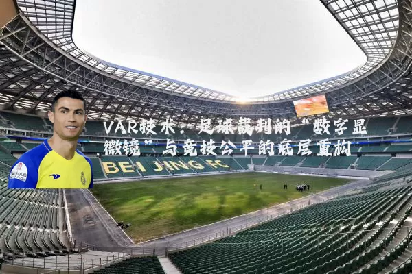 VAR技术：足球裁判的“数字显微镜”与竞技公平的底层重构