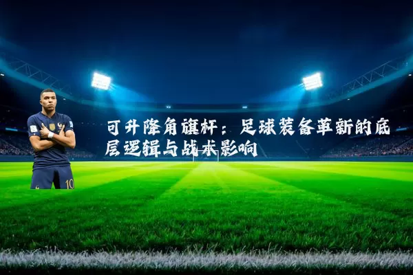可升降角旗杆：足球装备革新的底层逻辑与战术影响