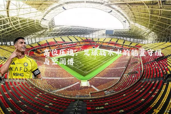高位压迫:足球战术中的能量守恒与空间博弈