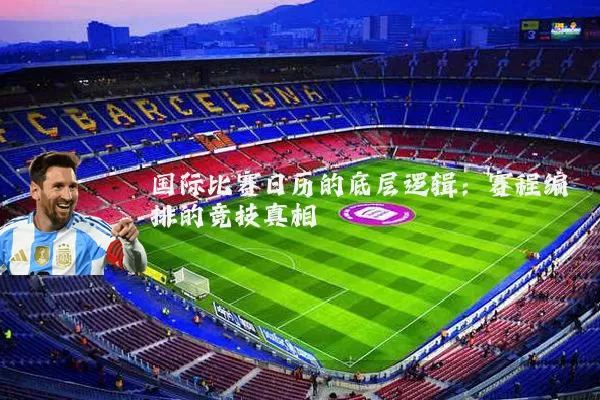 国际比赛日历的底层逻辑:赛程编排的竞技真相