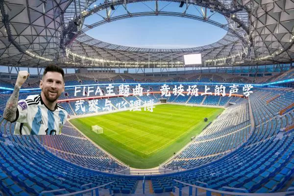 FIFA主题曲：竞技场上的声学武器与心理博弈