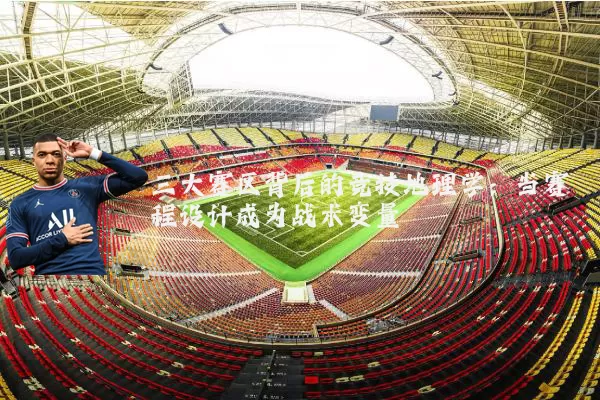 三大赛区背后的竞技地理学:当赛程设计成为战术变量