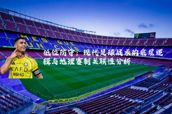 低位防守：现代足球战术的底层逻辑与地理赛制关联性分析