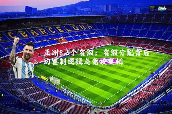 亚洲8.5个名额:名额分配背后的赛制逻辑与竞技真相