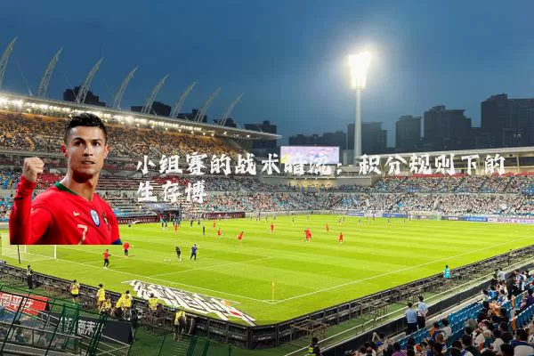 小组赛的战术暗流：积分规则下的生存博弈
