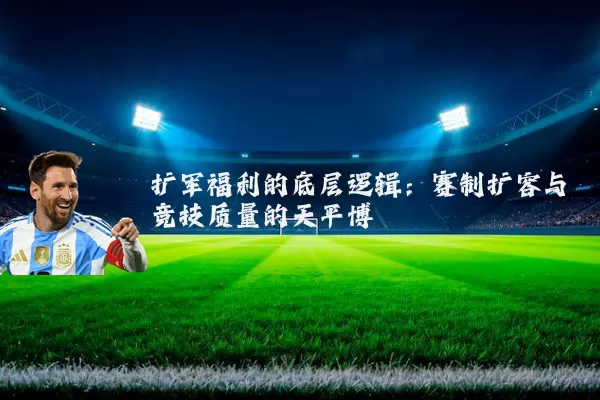 扩军福利的底层逻辑:赛制扩容与竞技质量的天平博弈