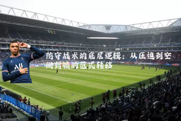 防守战术的底层逻辑:从压迫到空间封锁的范式转移