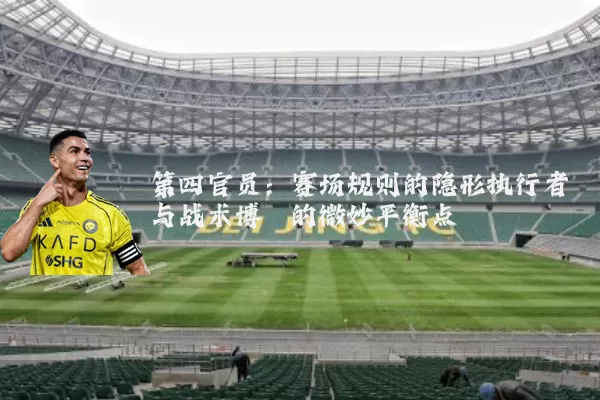 第四官员：赛场规则的隐形执行者与战术博弈的微妙平衡点