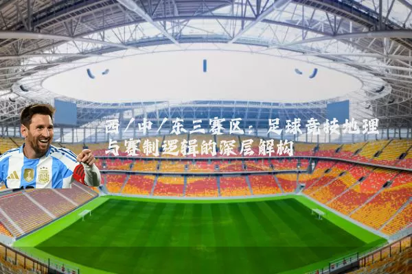 西/中/东三赛区:足球竞技地理与赛制逻辑的深层解构