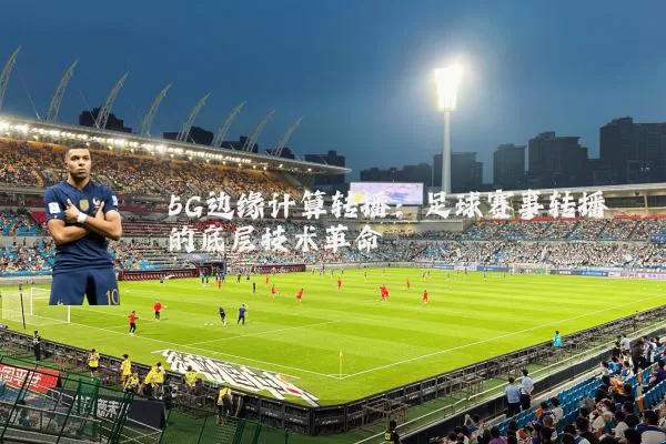 5G边缘计算转播：足球赛事转播的底层技术革命