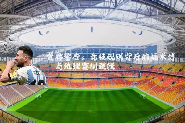 黄牌警告：竞技规则背后的战术博弈与地理赛制逻辑
