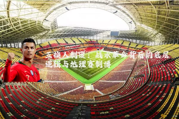 五换人制度:战术革命背后的底层逻辑与地理赛制博弈