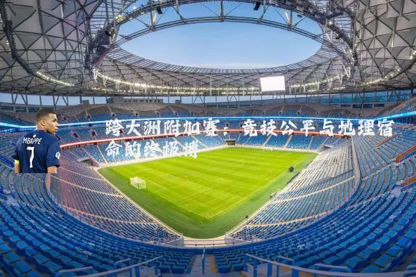 跨大洲附加赛：竞技公平与地理宿命的终极博弈
